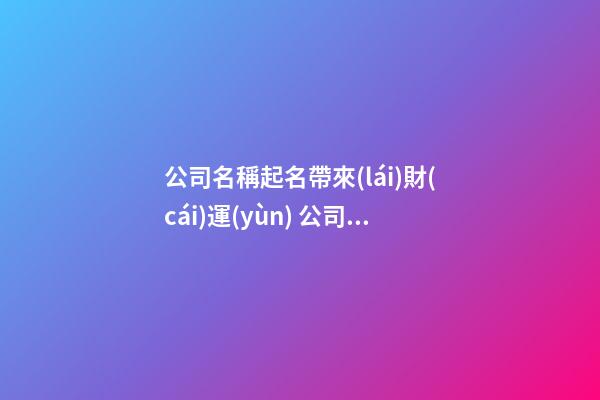 公司名稱起名帶來(lái)財(cái)運(yùn) 公司名字取名推薦